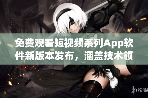 免費觀看短視頻系列App軟件新版本發(fā)布，涵蓋技術領域全面更新