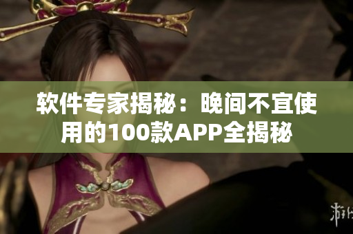 軟件專家揭秘：晚間不宜使用的100款APP全揭秘