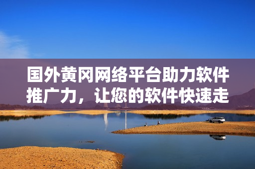 國外黃岡網(wǎng)絡(luò)平臺(tái)助力軟件推廣力，讓您的軟件快速走進(jìn)國際市場