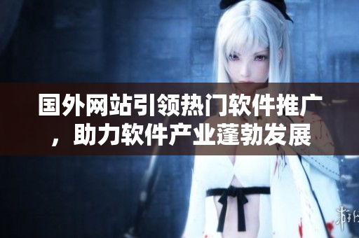 國外網(wǎng)站引領(lǐng)熱門軟件推廣，助力軟件產(chǎn)業(yè)蓬勃發(fā)展