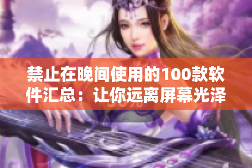 禁止在晚間使用的100款軟件匯總：讓你遠(yuǎn)離屏幕光澤，享受更好的睡眠品質(zhì)