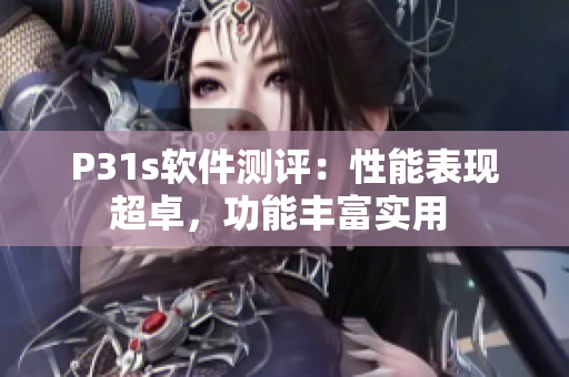 P31s軟件測評：性能表現(xiàn)超卓，功能豐富實用 