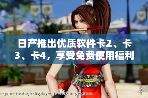 日產(chǎn)推出優(yōu)質(zhì)軟件卡2、卡3、卡4，享受免費(fèi)使用福利