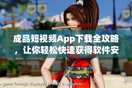 成品短視頻App下載全攻略，讓你輕松快速獲得軟件安裝指南