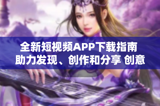 全新短視頻APP下載指南 助力發(fā)現(xiàn)、創(chuàng)作和分享 創(chuàng)意軟件交友平臺