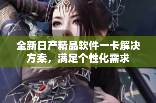 全新日產(chǎn)精品軟件一卡解決方案，滿足個(gè)性化需求