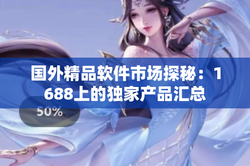 國(guó)外精品軟件市場(chǎng)探秘：1688上的獨(dú)家產(chǎn)品匯總