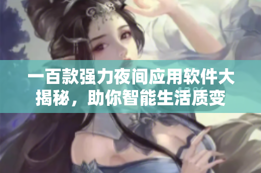 一百款強(qiáng)力夜間應(yīng)用軟件大揭秘，助你智能生活質(zhì)變