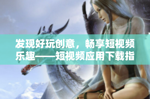 發(fā)現(xiàn)好玩創(chuàng)意，暢享短視頻樂(lè)趣——短視頻應(yīng)用下載指南