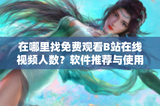 在哪里找免費(fèi)觀看B站在線視頻人數(shù)？軟件推薦與使用技巧分享