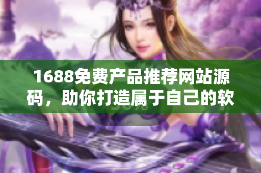 1688免費產(chǎn)品推薦網(wǎng)站源碼，助你打造屬于自己的軟件天地