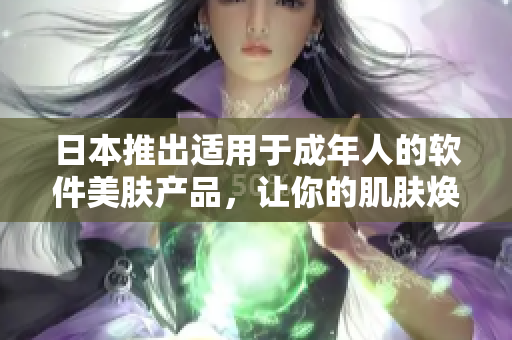 日本推出適用于成年人的軟件美膚產(chǎn)品，讓你的肌膚煥發(fā)青春活力