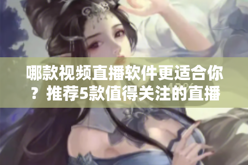 哪款視頻直播軟件更適合你？推薦5款值得關注的直播平臺