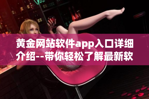 黃金網(wǎng)站軟件app入口詳細介紹--帶你輕松了解最新軟件應用