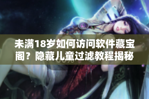 未滿18歲如何訪問軟件藏寶閣？隱藏兒童過濾教程揭秘