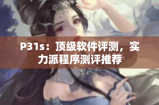 P31s：頂級(jí)軟件評(píng)測(cè)，實(shí)力派程序測(cè)評(píng)推薦