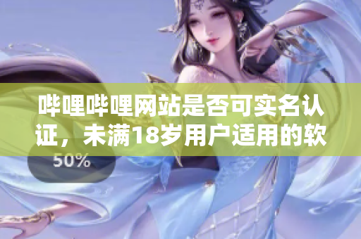 嗶哩嗶哩網(wǎng)站是否可實名認證，未滿18歲用戶適用的軟件認證方案是什么？
