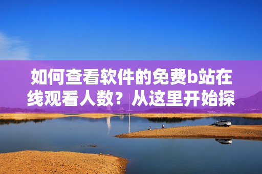 如何查看軟件的免費(fèi)b站在線觀看人數(shù)？從這里開始探索最新的方法