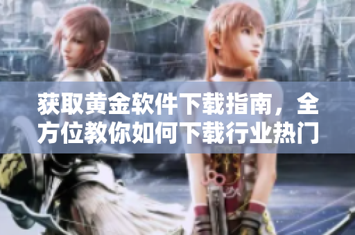 獲取黃金軟件下載指南，全方位教你如何下載行業(yè)熱門軟件