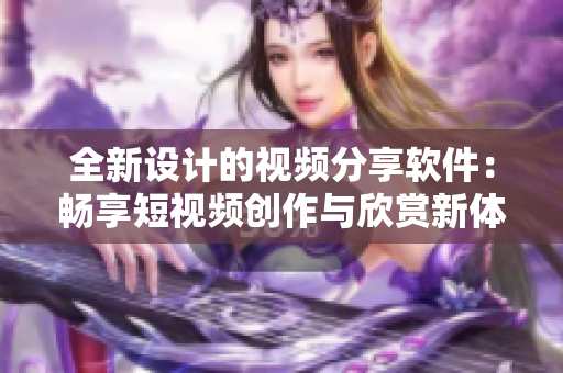 全新設(shè)計(jì)的視頻分享軟件：暢享短視頻創(chuàng)作與欣賞新體驗(yàn)