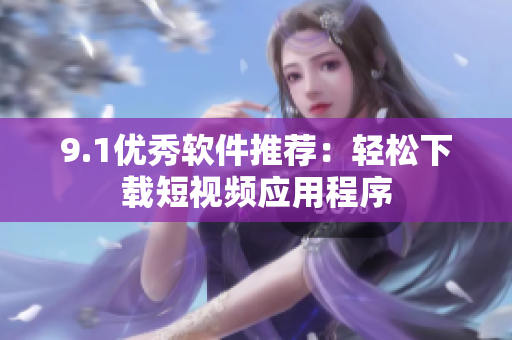 9.1優(yōu)秀軟件推薦：輕松下載短視頻應用程序