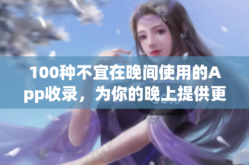 100種不宜在晚間使用的App收錄，為你的晚上提供更好的休息環(huán)境