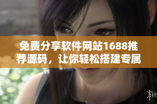 免費(fèi)分享軟件網(wǎng)站1688推薦源碼，讓你輕松搭建專屬軟件下載站