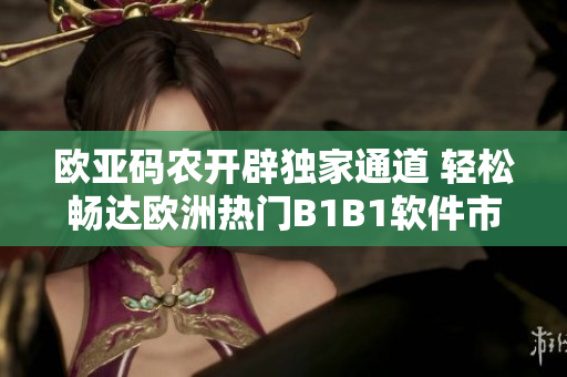 歐亞碼農(nóng)開辟獨(dú)家通道 輕松暢達(dá)歐洲熱門B1B1軟件市場(chǎng)