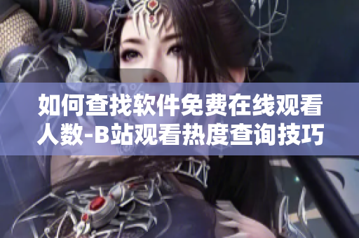如何查找軟件免費(fèi)在線觀看人數(shù)-B站觀看熱度查詢技巧
