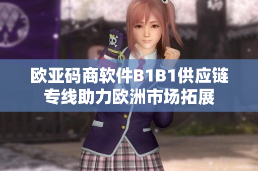 歐亞碼商軟件B1B1供應(yīng)鏈專線助力歐洲市場(chǎng)拓展