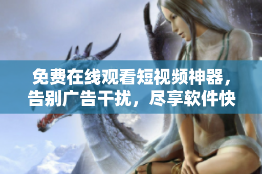 免費(fèi)在線觀看短視頻神器，告別廣告干擾，盡享軟件快樂(lè)時(shí)光