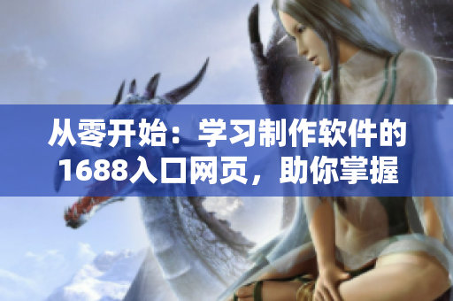 從零開始：學(xué)習(xí)制作軟件的1688入口網(wǎng)頁，助你掌握軟件開發(fā)的關(guān)鍵技能