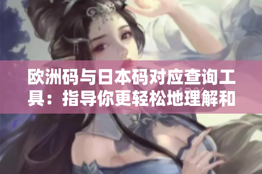 歐洲碼與日本碼對應(yīng)查詢工具：指導(dǎo)你更輕松地理解和轉(zhuǎn)換不同地區(qū)的尺碼