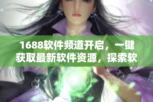 1688軟件頻道開啟，一鍵獲取最新軟件資源，探索軟件世界的新大門