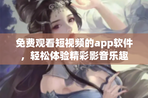 免費(fèi)觀看短視頻的app軟件，輕松體驗(yàn)精彩影音樂趣