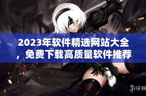 2023年軟件精選網(wǎng)站大全，免費(fèi)下載高質(zhì)量軟件推薦