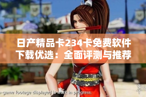 日產(chǎn)精品卡234卡免費(fèi)軟件下載優(yōu)選：全面評(píng)測(cè)與推薦