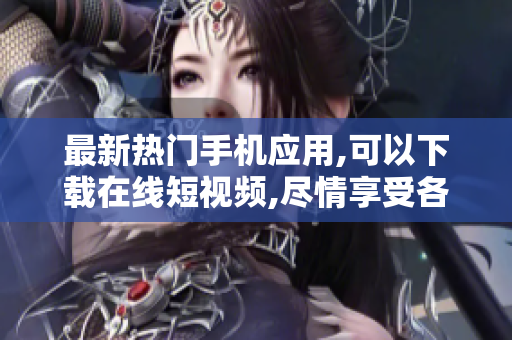 最新熱門手機(jī)應(yīng)用,可以下載在線短視頻,盡情享受各類優(yōu)質(zhì)軟件資源