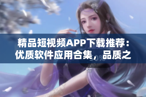 精品短視頻APP下載推薦：優(yōu)質軟件應用合集，品質之選一網打盡