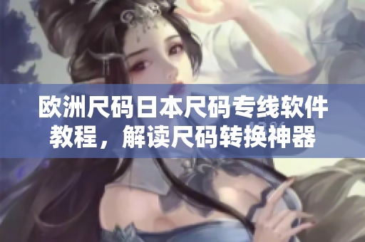 歐洲尺碼日本尺碼專線軟件教程，解讀尺碼轉(zhuǎn)換神器