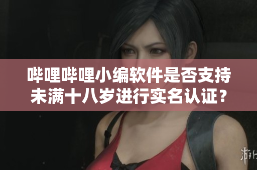 嗶哩嗶哩小編軟件是否支持未滿十八歲進(jìn)行實(shí)名認(rèn)證？