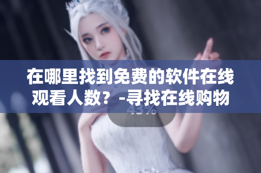 在哪里找到免費的軟件在線觀看人數(shù)？-尋找在線購物平臺提供的觀看人數(shù)信息