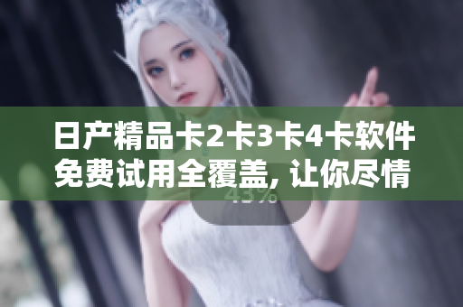 日產(chǎn)精品卡2卡3卡4卡軟件免費(fèi)試用全覆蓋, 讓你盡情暢享最新科技!