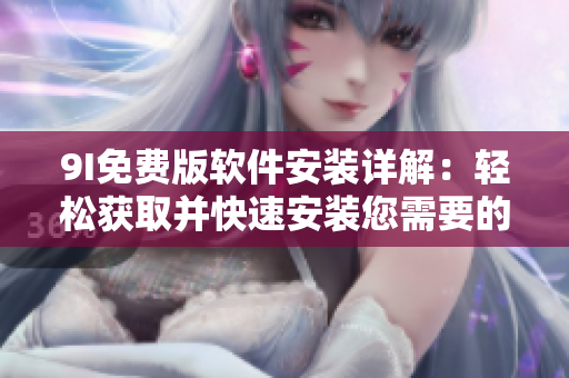 9I免費(fèi)版軟件安裝詳解：輕松獲取并快速安裝您需要的軟件