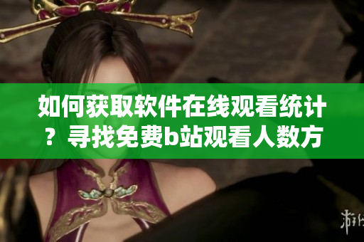 如何獲取軟件在線觀看統(tǒng)計(jì)？尋找免費(fèi)b站觀看人數(shù)方法