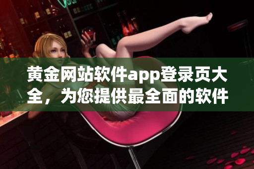 黃金網(wǎng)站軟件app登錄頁(yè)大全，為您提供最全面的軟件入口信息