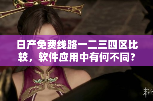 日產(chǎn)免費(fèi)線路一二三四區(qū)比較，軟件應(yīng)用中有何不同？