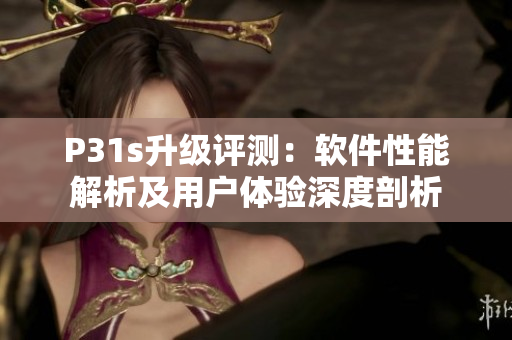 P31s升級評測：軟件性能解析及用戶體驗(yàn)深度剖析