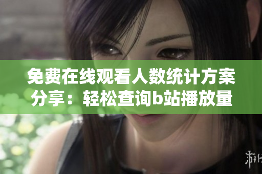 免費(fèi)在線觀看人數(shù)統(tǒng)計(jì)方案分享：輕松查詢(xún)b站播放量簡(jiǎn)易教程