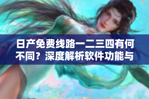 日產(chǎn)免費線路一二三四有何不同？深度解析軟件功能與應(yīng)用區(qū)別